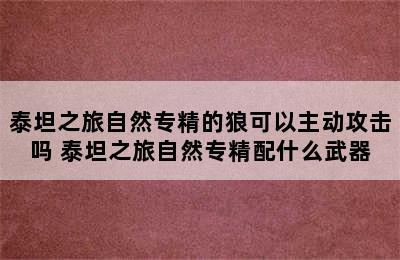 泰坦之旅自然专精的狼可以主动攻击吗 泰坦之旅自然专精配什么武器